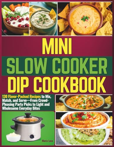 Mini Slow Cooker Dip Cookbook: 130 Flavor-Packed Recipes to Mix, ...