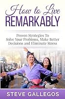 How to Live Remarkably: : Proven Strategies to Solve Your Problems, Make Better Decisions and Eliminate Stress 1508740844 Book Cover