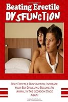 Beating Erectile Dysfunction: Beat Erectile Dysfunction, Stop Premature Ejaculation, Increase Your Sex Drive And Become A Sexual Beast In The Bedroom Once Again! 1449926754 Book Cover