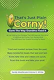 That's Just Plain Corny: Corn: The Way Grandma Fixed It. 46 Lip-Licking Corn Recipes That Will Explode Your Mind  A Delicious And Funny Corn Recipe ... That Will Have Your Guests Drooling For More