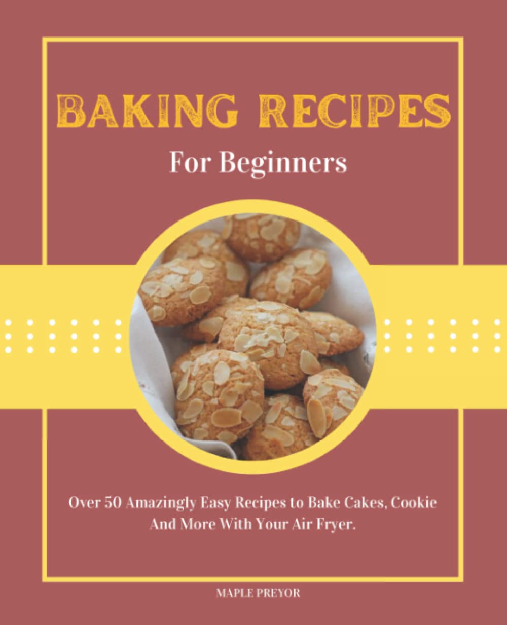 Baking Recipes For Beginners: Guide To Baking Delicious Cakes, Cupcakes & Cookies From Air Fryer Easy And Quick.