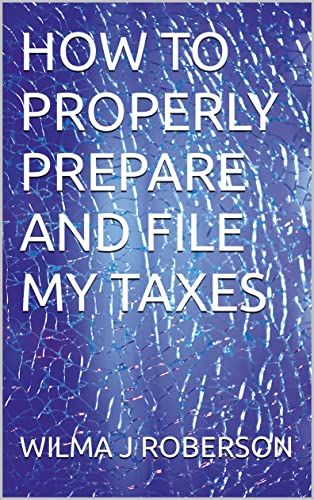 HOW TO PROPERLY PREPARE AND FILE MY TAXES