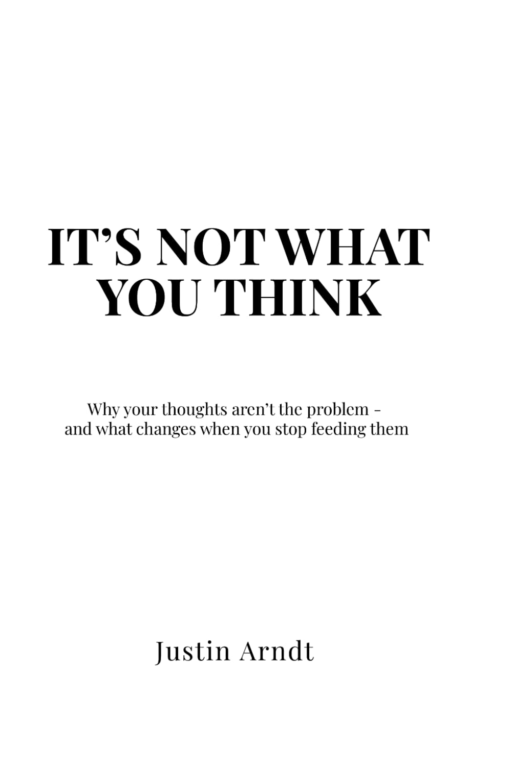 It's Not What You Think: Why your thoughts aren’t the problem - and what changes when you stop feeding them