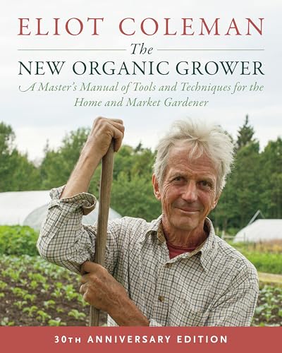 The New Organic Grower: 30th Anniversary Edition: A Master's Manual of Tools and Techniques for the Home and Market Gardener: A Master's Manual of ... ... Market Gardener, 30th Anniversary Edition: 0