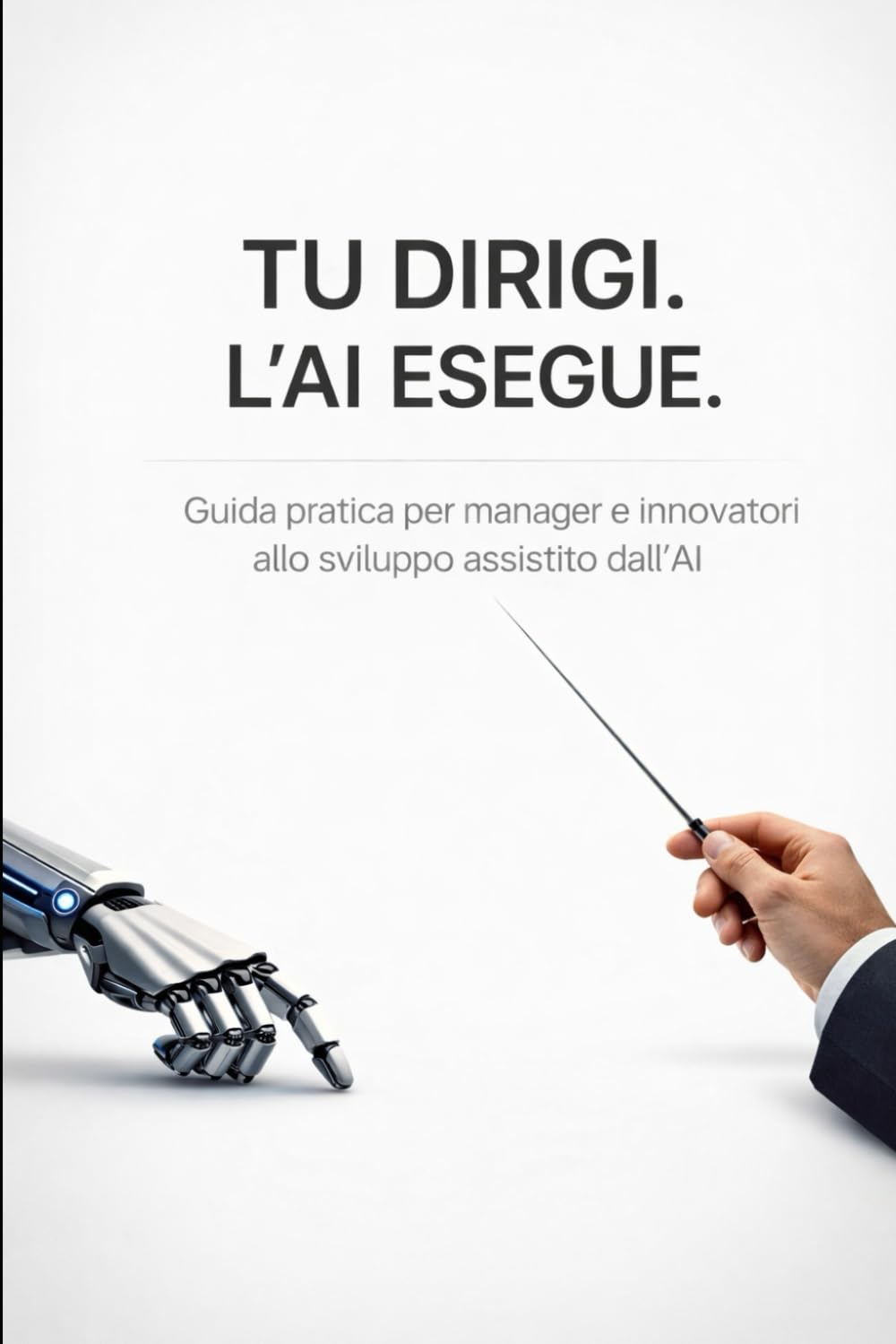 TU DIRIGI. L'AI ESEGUE: Guida pratica per manager e innovatori allo sviluppo assistito dall’AI