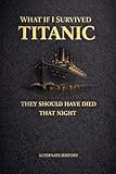  WHAT IF I SURVIVED TITANIC: THEY SHOULD HAVE DIED THAT NIGHT (English Edition)