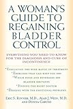 A Woman's Guide to Regaining Bladder Control: Everything You Need to Know for the Diagnosis and Cure of Incontinence