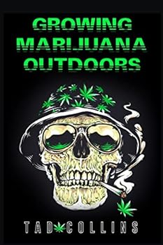 Growing Marijuana Outdoors: Plant, Cultivate, and Gather Your Own Weed. Start Growing High-Quality Marijuana Plants in Your Garden, Even If You're