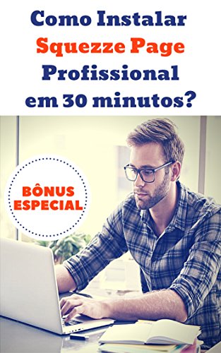 Como Instalar uma Squezze Page Profissional em 30 Minutos ?: Dê seu Primeiro Passo Para Construir um