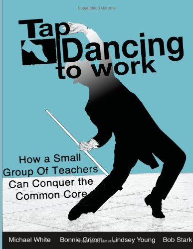 Tap Dancing to Work: How A Small Group of Teachers Can Conquer the Common Core 1st Edition