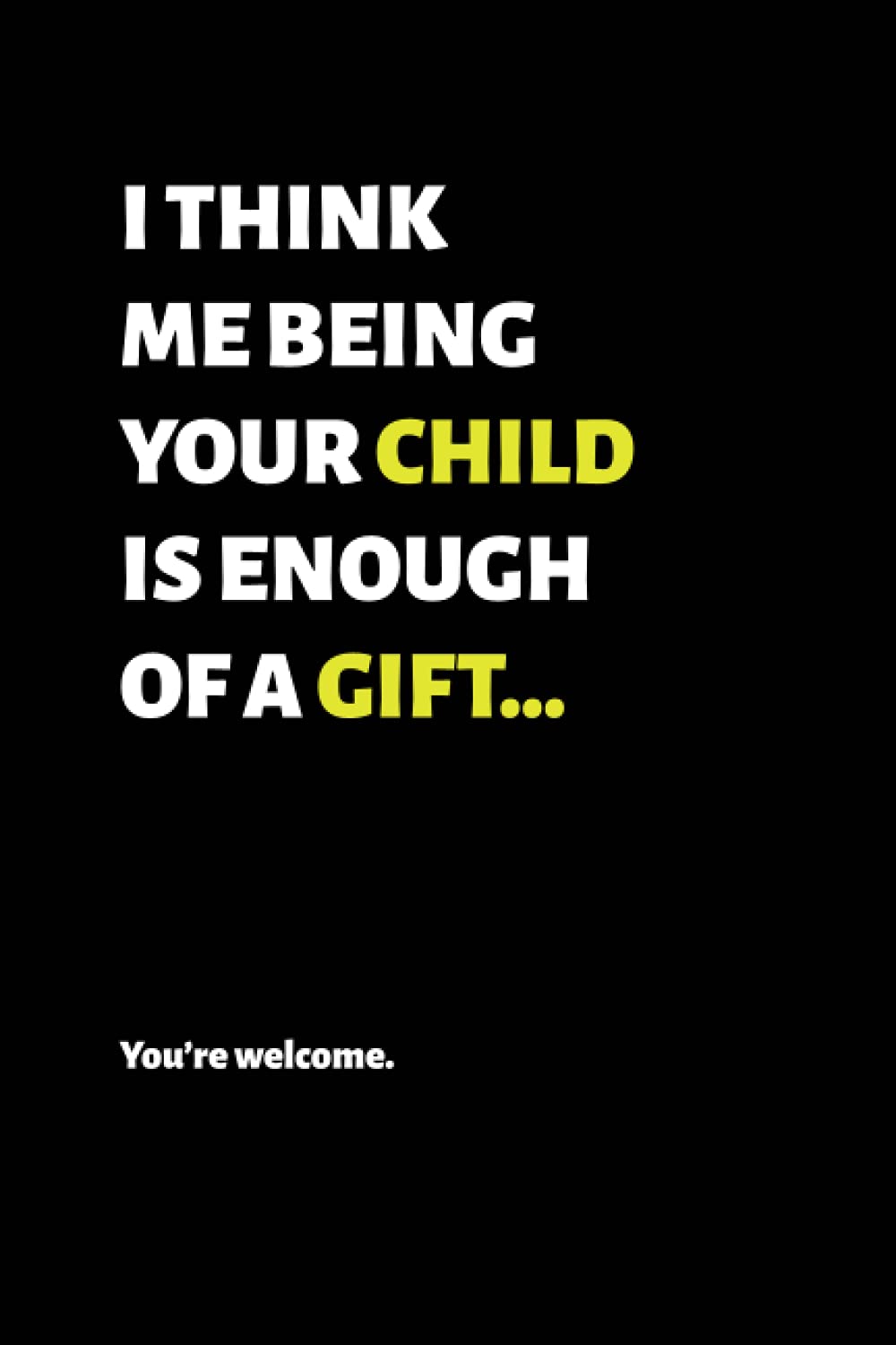 I Think Me Being Your Child Is Enough Of A Gift: Notebook Journal with Funny Cover: Mother's Day, Father's Day: Make Your Parents Laugh Out Loud! ... daughter son (Greeting Card Alternatives)