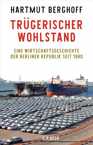 Trügerischer Wohlstand: Eine Wirtschaftsgeschichte der Berliner Republik seit 1990
