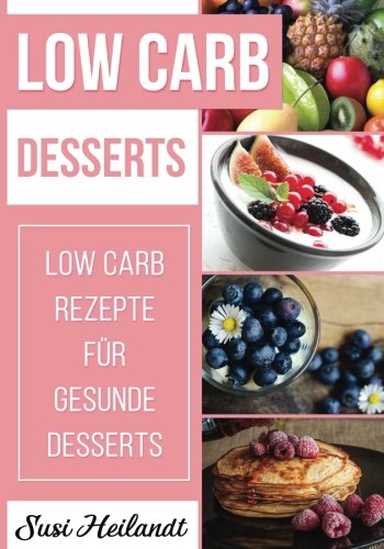 Low Carb Desserts: Low Carb Rezepte für gesunde Desserts Low Carb Desserts: Low Carb Rezepte für gesunde Desserts