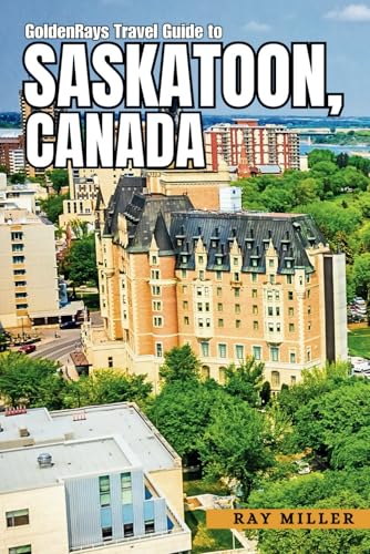 GoldenRays Travel Guide to Saskatoon, Saskatchewan, Canada: Discovering the City's Best Hidden Secrets (GoldenRays Travel Guides)