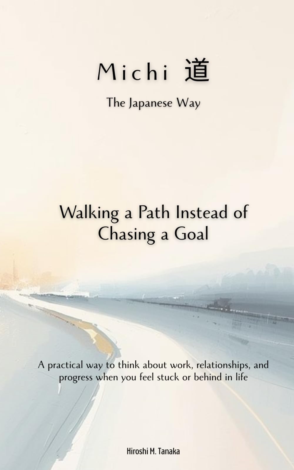 Michi（道）, the Japanese Way: Walking a Path Instead of Chasing a Goal: A practical way to think about work, relationships, and progress when you feel stuck or behind in life