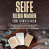 Seife selber machen für Einsteiger: Schritt für Schritt Ihre Naturseife ganz leicht selber sieden...
