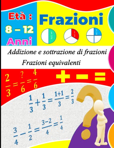 Divertiti con le Frazioni: Addizione e Sottrazione di Frazioni | Frazioni Equivalenti: 100 Pagine di Esercizi con Risposte per Bambini dai 8 ai 12 Anni.