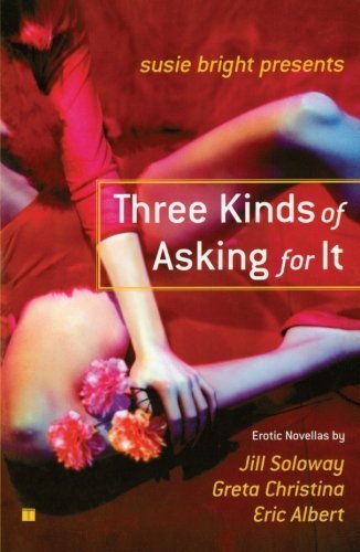 Susie Bright Presents: Three Kinds of Asking for It: Erotic Novellas by Eric Albert, Greta Christina, and Jill Soloway (2005-07-05) Susie Bright Presents: Three Kinds of Asking for It: Erotic Novellas by Eric Albert, Greta Christina, and Jill Soloway (2005-07-05)