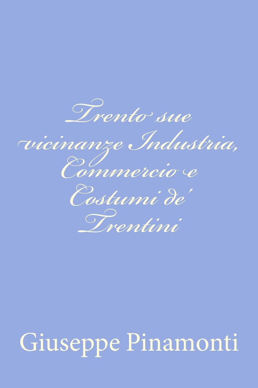 Trento Sue Vicinanze Industria, Commercio E Costumi De' Trentini