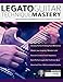 Download Legato Guitar Technique Mastery: Legato Technique Speed Mechanics, Licks & Sequences For Guitar Reader