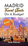 MADRID TRAVEL GUIDE ON A BUDGET: Explore Madrid Without Breaking Your Bank With This Comprehensive Pocket...