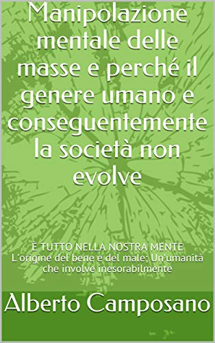 Manipolazione mentale delle masse e perché il genere umano e conseguentemente la società non evolve: È TUTTO NELLA NOSTRA MENTE L'origine del bene e del male; Un'umanità che involve inesorabilmente