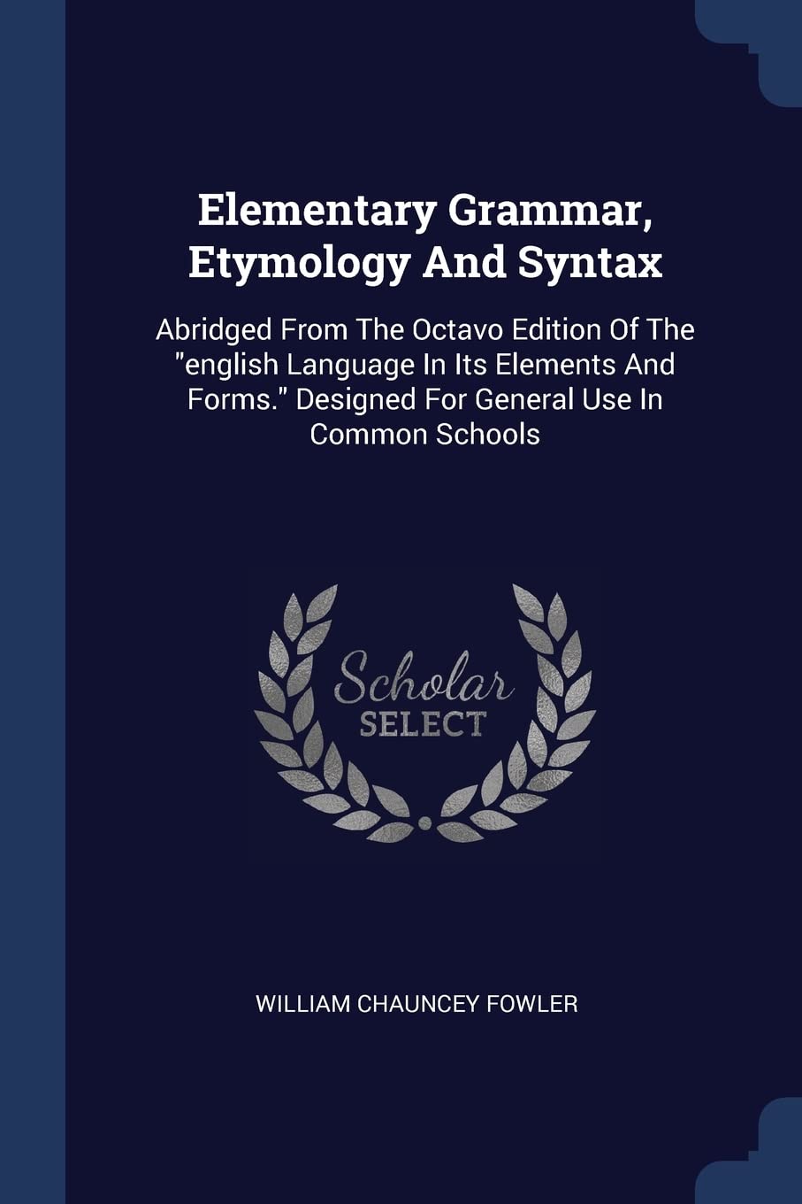 Elementary Grammar, Etymology And Syntax: Abridged From The Octavo Edition Of The english Language In Its Elements And Forms. Designed For General Use In Common Schools