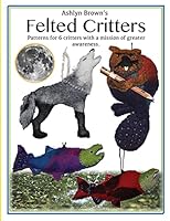 Ashlyn Brown's Felted Critters: Patterns for 6 Critters with a Mission of Awareness 1512012165 Book Cover