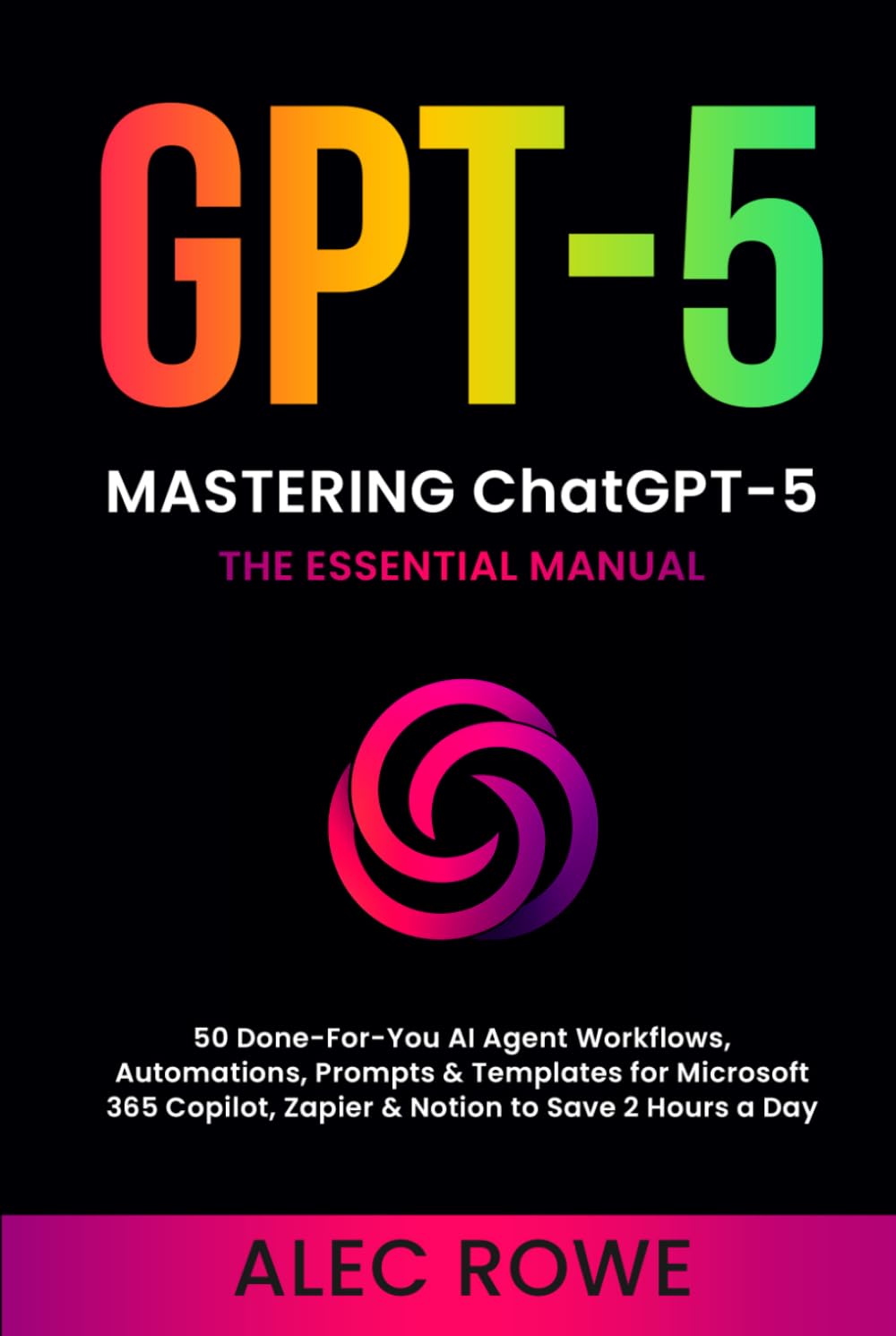 Mastering ChatGPT-5: The Essential Manual — 50 Done‑For‑You AI Agent Workflows, Automations, Prompts & Templates for Microsoft 365 Copilot, Zapier & ... 2 Hours a Day (GPT-5) (ChatGPT-5 Mastery)
