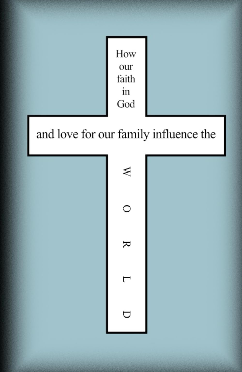 How our faith in God and love for our family influence the world