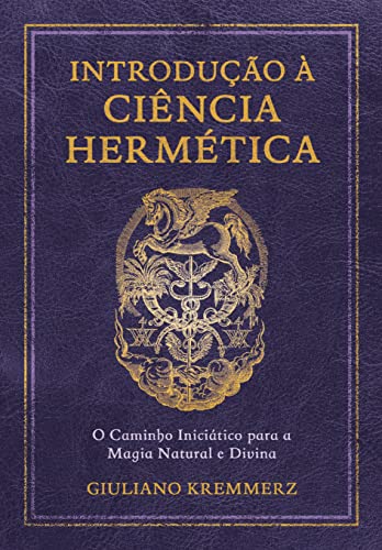 Introdução à Ciência Hermética: o Caminho Iniciático Para a Magia Natural e Divina