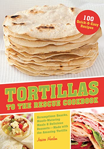 Tortillas to the Rescue: Scrumptious Snacks, Mouth-Watering Meals and Delicious Dessertsâ€”All Made with the Amazing Tortilla