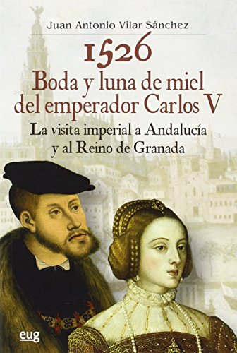 1526 Boda y luna de miel del emperador Carlos V: La visita imperial a Andalucía y al reino de...