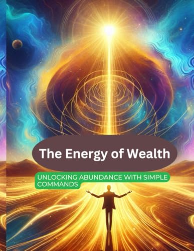 The Energy of Wealth: Unlocking Abundance with Simple Commands: A