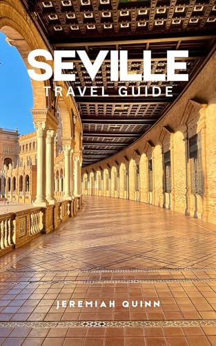 SEVILLE TRAVEL GUIDE 2026: Explore Andalusia: Itineraries, Where to Stay, What to Eat, Top...
