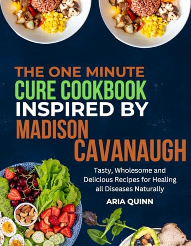 The One-Minute Cure Cookbook Inspired By Madison Cavanaugh: Tasty, wholesome and delicious recipes for healing all diseases naturally