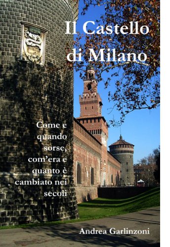 Il Castello di Milano: Come e quando sorse, com'era e quanto è cambiato nei secoli (Italian Edition