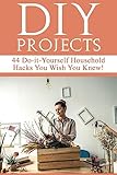 DIY Projects: 44 Do-it-Yourself Household Hacks You Wish You Knew! Discover the Best Kept DIY Crafts, DIY Home Improvement, DIY Beauty DIY Cleaning and Home Decorative Secrets Today