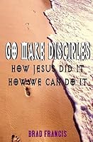 Go Make Disciples: How Jesus Did It, How We Can Do It 151190254X Book Cover