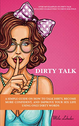 DIRTY TALK: A SIMPLE GUIDE ON HOW TO TALK DIRTY, BECOME MORE CONFIDENT, AND IMPROVE YOUR SEX LIFE...