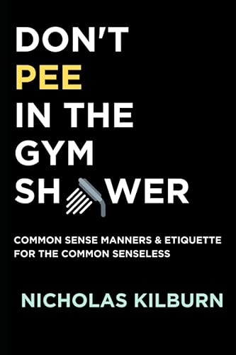 Don't Pee In The Gym Shower: Common Sense Manners &amp; Etiquette For The Common Senseless