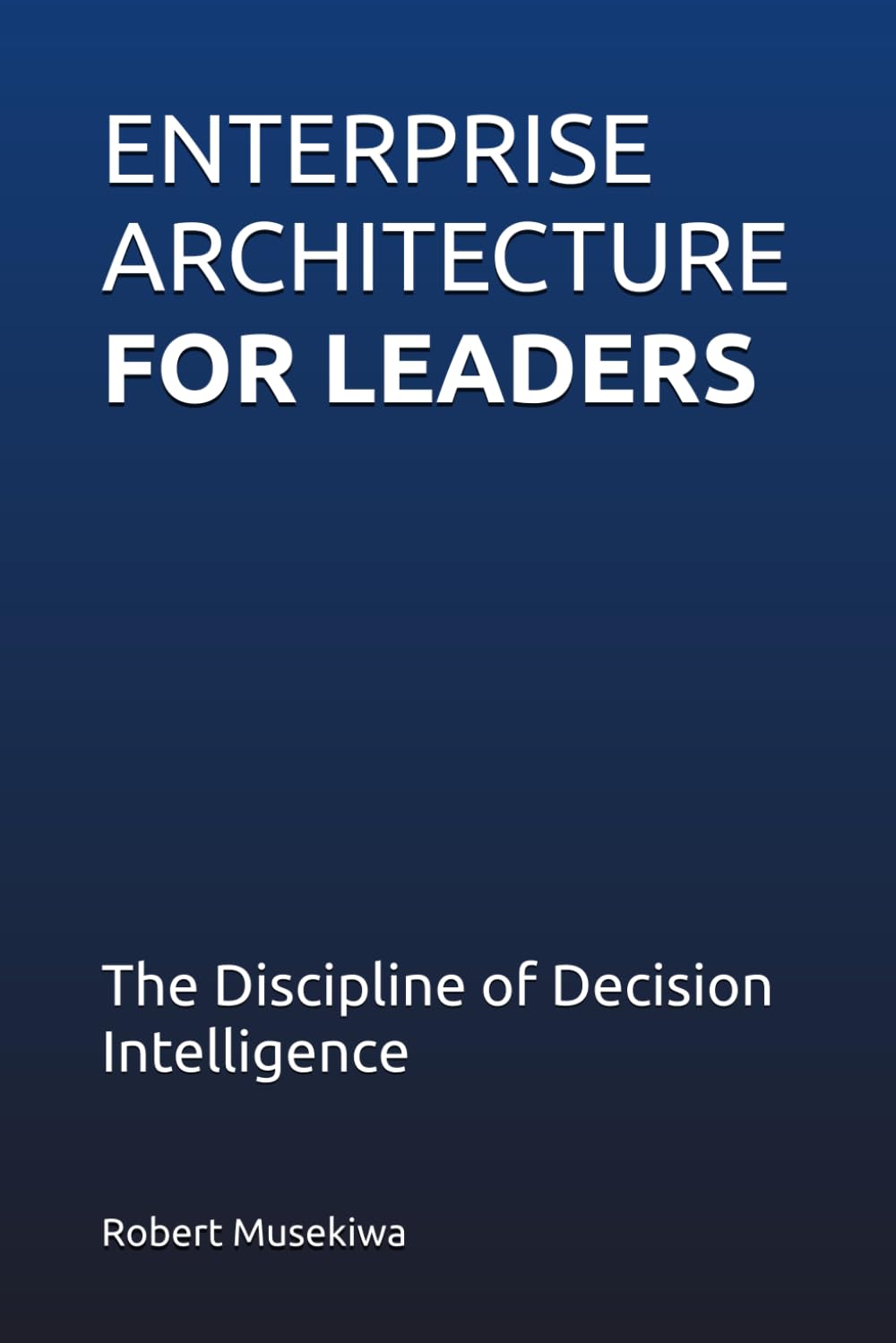 ENTERPRISE ARCHITECTURE FOR LEADERS: The Discipline of Decision Intelligence