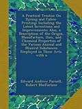 A Practical Treatise On Dyeing and Calico-Printing; Including the Latest Inventions and Improvements; Also, a Description of the Origin, Manufacture, ... Substances Employed in These Arts. with a