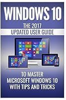 Windows 10: The 2017 Updated User Guide to Master Microsoft Windows 10 with Tips and Tricks 1983652938 Book Cover