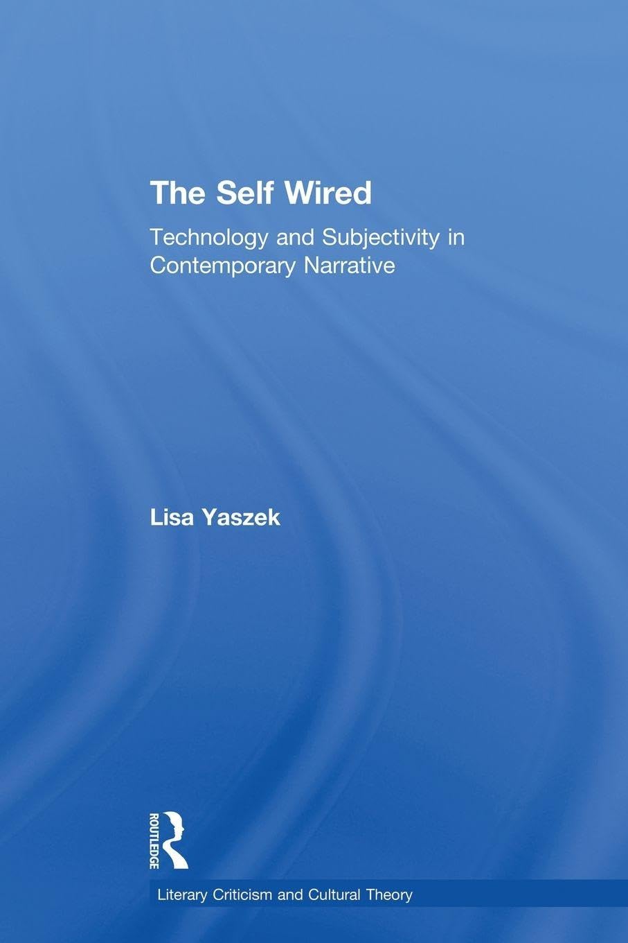 The Self Wired: Technology and Subjectivity in Contemporary Narrative (Literary Criticism and Cultural Theory)