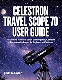 CELESTRON TRAVEL SCOPE 70 USER GUIDE: The Ultimate Manual to Setup, Sky Navigation, Confident Stargazing with Images for Beginners and Seniors