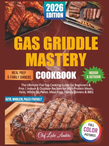 Gas Griddle Mastery Cookbook: The Ultimate Flat Top Cooking Guide for Beginners & Pros | Indoor & Outdoor Recipes for High-Protein Meals, Keto, Whole30, Paleo, Meal Prep, Family Dinners & BBQ