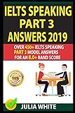 IELTS SPEAKING PART 3 ANSWERS 2019: Over 450+ IELTS Speaking Part 3 Model Answers For An 8.0+ Band Score.