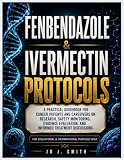 FENBENDAZOLE & IVERMECTIN PROTOCOLS: A Practical guidebook for Cancer Patients and Caregivers on Research...