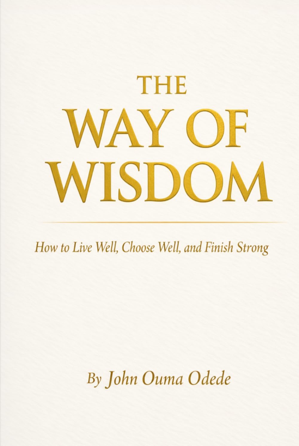 THE WAY OF WISDOM: How to Live Well, Choose Well, and Finish Strong